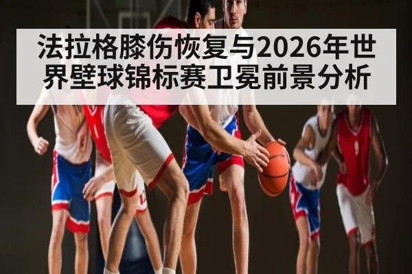 法拉格膝伤恢复与2026年世界壁球锦标赛卫冕前景分析
