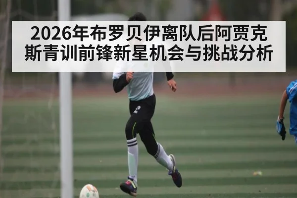 2026年布罗贝伊离队后阿贾克斯青训前锋新星机会与挑战分析