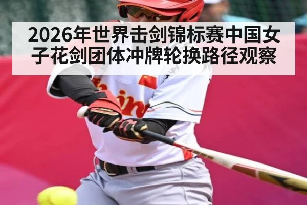 2026年世界击剑锦标赛中国女子花剑团体冲牌轮换路径观察