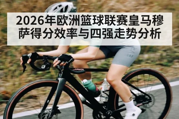 2026年欧洲篮球联赛皇马穆萨得分效率与四强走势分析